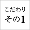 こだわり その1