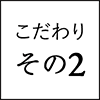 こだわり その2