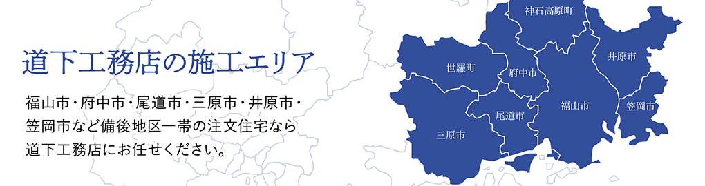 道下工務店の施工エリア　福山市・府中市・尾道市・三原市・井原市・笠岡市など備後地区一帯の注文住宅なら道下工務店にお任せください。